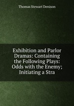 Exhibition and Parlor Dramas: Containing the Following Plays: Odds with the Enemy; Initiating a Stra