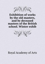 Exhibition of works by the old masters, and by deceased masters of the British school. Winter exhib.