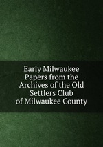 Early Milwaukee Papers from the Archives of the Old Settlers Club of Milwaukee County