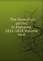 . The formative period in Alabama, 1815-1828 Volume no.6