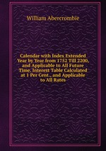 Calendar with Index Extended Year by Year from 1752 Till 2200, and Applicable to All Future Time. Interest Table Calculated at 1 Per Cent., and Applicable to All Rates