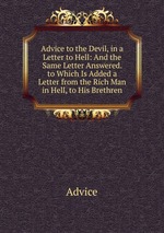 Advice to the Devil, in a Letter to Hell: And the Same Letter Answered. to Which Is Added a Letter from the Rich Man in Hell, to His Brethren