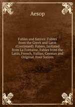Fables and Satires: Fables from the Greek and Latin (Continued). Fables, Imitated from La Fontaine. Fables from the Latin, French, Italian, German and Original. Four Satires