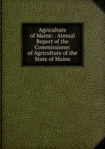 Agriculture of Maine: . Annual Report of the Commissioner of Agriculture of the State of Maine