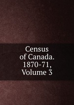 Census of Canada. 1870-71, Volume 3