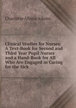 Clinical Studies for Nurses: A Text-Book for Second and Third Year Pupil Nurses and a Hand-Book for All Who Are Engaged in Caring for the Sick