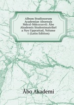 Album Studiosorum Academiae Aboensis Mdcxl-Mdcccxxvii: bo Akademis Studentmatrikel a Nyo Upprattad, Volume 1 (Latin Edition)