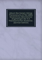 Album Des Kaiserl. Knigl. Theresianums (1746-1880): Verzeichniss Smmtlicher Angehrigen Der K.K. Theresianischen Akademie . (German Edition)