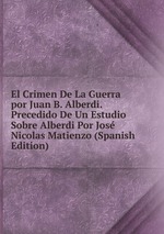 El Crimen De La Guerra por Juan B. Alberdi. Precedido De Un Estudio Sobre Alberdi Por Jos Nicolas Matienzo (Spanish Edition)