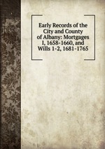 Early Records of the City and County of Albany: Mortgages I, 1658-1660, and Wills 1-2, 1681-1765