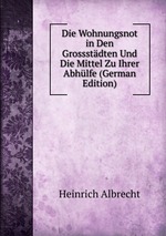 Die Wohnungsnot in Den Grossstdten Und Die Mittel Zu Ihrer Abhlfe (German Edition)