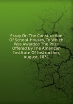 Essay On The Construction Of School-houses, To Which Was Awarded The Prize Offered By The American Institute Of Instruction, August, 1831