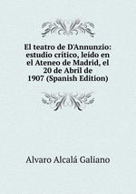 El teatro de D`Annunzio: estudio crtico, ledo en el Ateneo de Madrid, el 20 de Abril de 1907 (Spanish Edition)