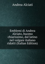 Emblemi di Andrea Alciato, huomo chiarissimo, dal latino nel vulgare italiano ridotti (Italian Edition)