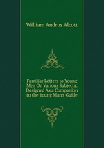 Familiar Letters to Young Men On Various Subjects: Designed As a Companion to the Young Man`s Guide