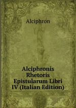 Alciphronis Rhetoris Epistularum Libri IV (Italian Edition)
