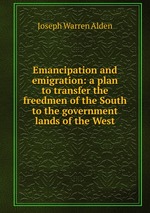 Emancipation and emigration: a plan to transfer the freedmen of the South to the government lands of the West