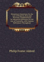 Elementary Questions On the Law of Property, Real and Personal: Supplemented by Advanced Questions On the Law of Contracts, with Copious References Throughout