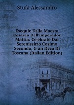 Esequie Della Maesta Cesarea Dell`imperador Mattia: Celebrate Dal Serenissimo Cosimo Secondo, Gran Dvca Di Toscana (Italian Edition)