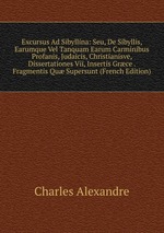 Excursus Ad Sibyllina: Seu, De Sibyllis, Earumque Vel Tanquam Earum Carminibus Profanis, Judaicis, Christianisve, Dissertationes Vii, Insertis Grce . Fragmentis Qu Supersunt (French Edition)