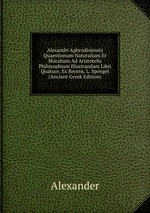Alexandri Aphrodisiensis Quaestionum Naturalium Et Moralium Ad Aristotelis Philosophiam Illustrandam Libri Quatuor, Ex Recens. L. Spengel (Ancient Greek Edition)