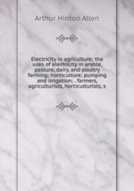 Electricity in agriculture; the uses of electricity in arable, pasture, dairy, and poultry farming; horticulture; pumping and irrigation; . farmers, agriculturists, horticulturists, s