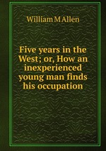 Five years in the West; or, How an inexperienced young man finds his occupation
