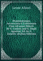 Drammaturgia, Accresciuta E Continuata Fino All`anno Mdcclv By G. Cedoni and G. Degli Agostini, Ed. by G. Zanetti. (Italian Edition)