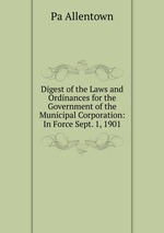 Digest of the Laws and Ordinances for the Government of the Municipal Corporation: In Force Sept. 1, 1901