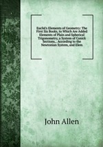 Euclid`s Elements of Geometry: The First Six Books, to Which Are Added Elements of Plain and Spherical Trigonometry, a System of Conick Sections, . According to the Newtonian System, and Elem