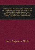 Encyclopdie De Penses, De Maximes Et De Reflexions, Sur Toutes Sortes De Sujets: Religion, Philosophie, Beaux Arts, Histoire, Politique, Caracteres, .&c. Par Ordre Alphabtique (Latin Edition)