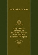 Easy German Conversation: By Philip Schuyler Allen and Paul Hermann Phillipson .