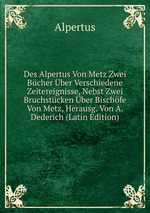 Des Alpertus Von Metz Zwei Bcher ber Verschiedene Zeitereignisse, Nebst Zwei Bruchstcken ber Bischfe Von Metz, Herausg. Von A. Dederich (Latin Edition)