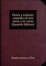 Flores y espinas: comedia en tres actos y en verso (Spanish Edition)