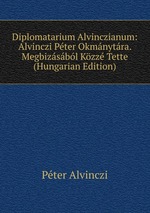 Diplomatarium Alvinczianum: Alvinczi Pter Okmnytra. Megbizsbl Kzz Tette (Hungarian Edition)