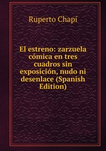 El estreno: zarzuela cmica en tres cuadros sin exposicin, nudo ni desenlace (Spanish Edition)