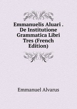 Emmanuelis Aluari . De Institutione Grammatica Libri Tres (French Edition)