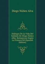 Dilogos De La Vida Del Soldado De Diego Nez Alba: Reimpresos Segn La Primera Ed (Spanish Edition)