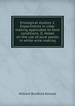 Enological studies. I. Experiments in cider making applicable to farm conditions. II. Notes on the use of pure yeasts in white wine making