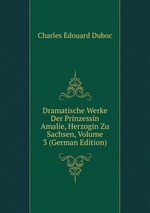 Dramatische Werke Der Prinzessin Amalie, Herzogin Zu Sachsen, Volume 3 (German Edition)