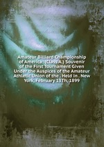 Amateur Billiard Championship of America: (Class A.) Souvenir of the First Tournament Given Under the Auspices of the Amateur Athletic Union of the . Held in . New York, February 13Th, 1899