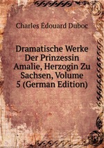 Dramatische Werke Der Prinzessin Amalie, Herzogin Zu Sachsen, Volume 5 (German Edition)