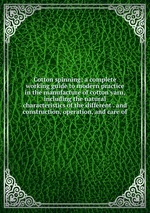 Cotton spinning; a complete working guide to modern practice in the manufacture of cotton yarn, including the natural characteristics of the different . and construction, operation, and care of
