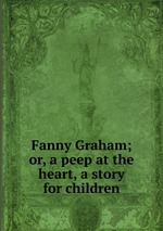 Fanny Graham; or, a peep at the heart, a story for children