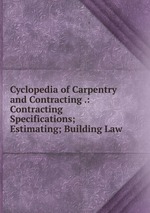 Cyclopedia of Carpentry and Contracting .: Contracting Specifications; Estimating; Building Law