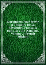 Documents Pour Servir a L`histoire De La Rvolution Franaise Dans La Ville D`amiens, Volume 2 (French Edition)