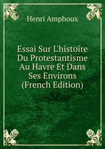 Essai Sur L`histoire Du Protestantisme Au Havre Et Dans Ses Environs (French Edition)