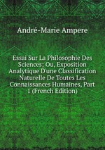 Essai Sur La Philosophie Des Sciences; Ou, Exposition Analytique D`une Classification Naturelle De Toutes Les Connaissances Humaines, Part 1 (French Edition)