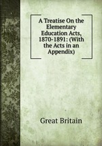 A Treatise On the Elementary Education Acts, 1870-1891: (With the Acts in an Appendix).