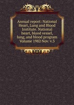 Annual report: National Heart, Lung and Blood Institute. National heart, blood vessel, lung, and blood program Volume 1982 Nov. v.3